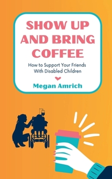 Hardcover Show Up and Bring Coffee: How to Support Your Friends With Disabled Children Book