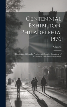 Hardcover Centennial Exhibition, Philadelphia, 1876: Dominion of Canada, Province of Ontario. Catalogue of Exhibits in Education Department Book