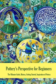 Paperback Pottery's Perspective for Beginners: The Ultimate Guide, History, Getting Started, Inspiration of Pottery: Pottery Book for Beginners Book