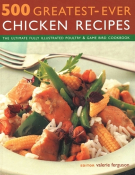 500 Greatest-Ever Chicken Recipes: The Ultimate Fully Illustrated Poultry and Game Cookbook