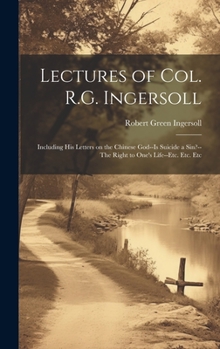 Hardcover Lectures of Col. R.G. Ingersoll; Including his Letters on the Chinese God--Is Suicide a Sin?--The Right to One's Life--etc. Etc. Etc Book