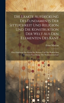 Hardcover Die Exakte Aufdeckung Des Fundaments Der Sittlichkeit Und Religion Und Die Konstruktion Der Welt Aus Den Elementen Des Kant: Eine Erhebung Der Kritik [German] Book