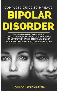 Complete Guide to Manage Bipolar Disorder: Understanding Bipolar I; II, Cyclothymia, Psychosis, Use and Abuse of Medication, Psychotherapy, Family Guide and Self-Help to Live a Stable Life