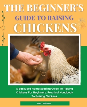 Paperback The Beginner's Guide To Raising Chickens: A Backyard Homesteading Guide To Raising Chickens For Beginners. Practical Handbook To Raising Chickens. Book