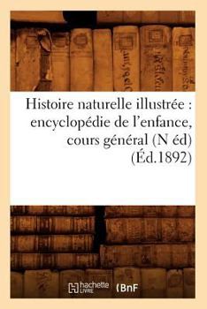 Histoire Naturelle Illustra(c)E: Encyclopa(c)Die de L'Enfance, Cours Ga(c)Na(c)Ral (N A(c)D) (A0/00d.1892)