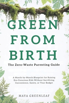 Green From Birth: The Zero-Waste Parenting Guide: A Month-by-Month Blueprint for Raising Eco-Conscious Kids Without Sacrificing Convenience, Sanity, or Your Budget