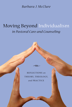 Hardcover Moving Beyond Individualism in Pastoral Care and Counseling: Reflections on Theory, Theology, and Practice Book