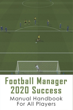 Football Manager 2020 Success: Manual Handbook For All Players: How To Play Football Manager 2020