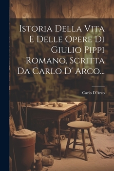 Istoria Della Vita E Delle Opere Di Giulio Pippi Romano, Scritta Da Carlo D' Arco...
