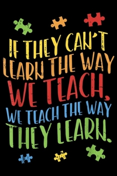 if they can't learn the way we teach, we teach the way they learn.: Autism Awareness Teacher Autistic Teach Learn Gift  Journal/Notebook Blank Lined Ruled 6x9 100 Pages