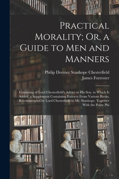 Paperback Practical Morality; Or, a Guide to Men and Manners: Consisting of Lord Chesterfield's Advice to His Son. to Which Is Added, a Supplement Containing Ex Book