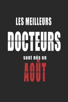Les Meilleurs Docteurs sont n?s en Ao?t carnet de notes: Carnet de note pour les Docteurs n?s en Ao?t cadeaux pour un ami, une amie, un coll?gue ou un