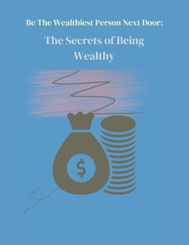 Be The Wealthiest Person Next Door: The Secret of Being Wealthy