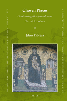 Chosen Places: Constructing New Jerusalems in Slavia Orthodoxa - Book #45 of the East Central and Eastern Europe in the Middle Ages, 450-1450