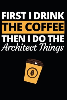 First I Drink The Coffee Then I Do The Architect Things: Architect Notebook/Journal (6” X 9”) Funny Gift For Christmas Or Birthday