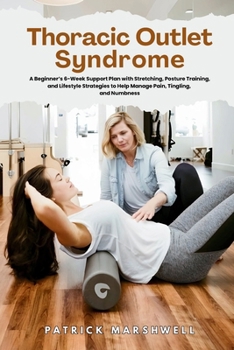 Thoracic Outlet Syndrome: A Beginner's 6-Week Support Plan with Stretching, Posture Training, and Lifestyle Strategies to Help Manage Pain, Tingling, and Numbness