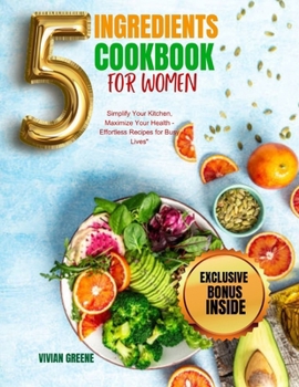 Paperback The 5-Ingredient Cookbook For Women: Simplify Your Kitchen, Maximize Your Health - Effortless Recipes for Busy Lives Book
