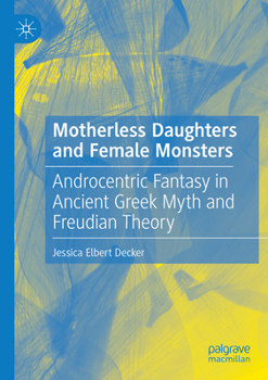 Motherless Daughters and Female Monsters: Androcentric Fantasy in Ancient Greek Myth and Freudian Theory