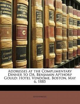 Paperback Addresses at the Complimentary Dinner to Dr. Benjamin Apthorp Gould: Hotel Vendome, Boston, May 6, 1885 Book