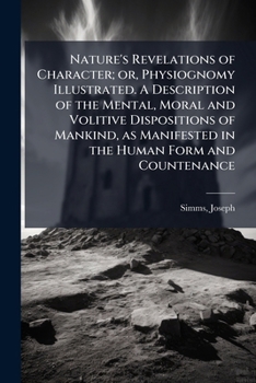 Nature's Revelations of Character; or, Physiognomy Illustrated. A Description of the Mental, Moral and Volitive Dispositions of Mankind, as Manifested in the Human Form and Countenance
