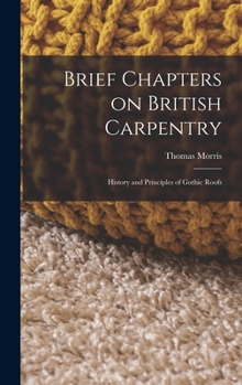 Hardcover Brief Chapters on British Carpentry: History and Principles of Gothic Roofs Book