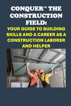 Conquer the Construction Field: Your Guide to Building Skills and a Career as a Construction Laborer and Helper (Skilled Trades Exams)