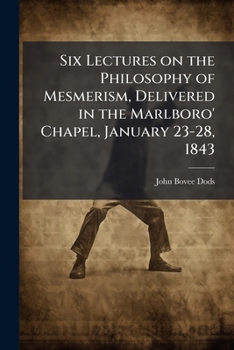 Six Lectures on the Philosophy of Mesmerism, Delivered in the Marlboro' Chapel, January 23-28, 1843