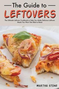 Paperback The Guide to Leftovers: The Ultimate Leftover Cookbook to Help You Make Delicious Leftover Meals You Won't Be Able to Resist Book