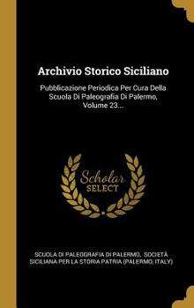 Hardcover Archivio Storico Siciliano: Pubblicazione Periodica Per Cura Della Scuola Di Paleografia Di Palermo, Volume 23... [Italian] Book