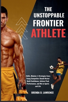 THE UNSTOPPABLE FRONTIER ATHLETE: Skills, Mindset, & Strategies Every Young Competitor Should Master to Build Confidence, Achieve Peak Performance, and Win in Sports and Life