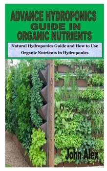 Paperback Advance Hydroponics Guide in Organic Nutrients: Natural Hydroponics Guide and How to Use Organic Nutrients in Hydroponics Book