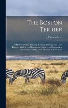 Hardcover The Boston Terrier; its History, Points, Breeding, Rearing, Training, and Care, Together With Several Instructive Chapters on Management and Diseases Book