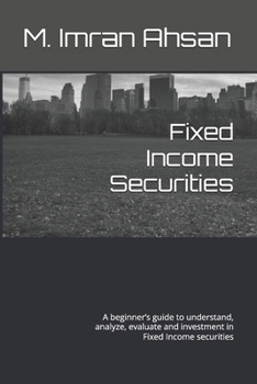 Paperback Fixed Income Securities: A beginner's guide to understand, analyze, evaluate and investment in Fixed Income securities Book