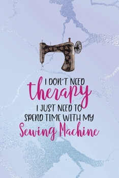 Paperback I Don't Need Therapy I Just Need To Spend Time With My Sewing Machine: All Purpose 6x9 Blank Lined Notebook Journal Way Better Than A Card Trendy Uniq Book