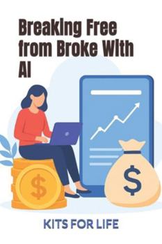 Breaking Free from Broke With AI: A Practical Guide to Using Artificial Intelligence to Make More Money, Build Skills, and Escape Finan-cial Struggle