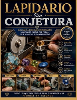 LAPIDARIO Sin CONJETURA: Guía paso a paso para principiantes sobre cómo cortar, dar forma, pulir y facetar piedras preciosas
