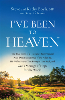 Ive Been to Heaven : The True Story of a Husbands Supernatural Near-Death Experience of the Afterlife, His Wifes Prayer That Brought Him Back, and Gods Message of Hope for the World