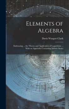 Hardcover Elements of Algebra: Embracing ... the Theory and Application of Logarithms ... With an Appendix Containing Infinite Series Book