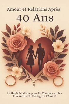 Amour et Relations Après 40 Ans : Le Guide Moderne pour les Femmes sur les Rencontres, le Mariage et l’Amitié (French Edition)