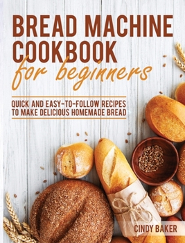 Hardcover Bread Machine Cookbook for Beginners: Quick and Easy-To-Follow Recipes to Make Delicious Homemade Bread Book