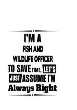 Paperback I'm A Fish And Wildlife Officer To Save Time, Let's Assume That I'm Always Right: New Fish And Wildlife Officer Notebook, Journal Gift, Diary, Doodle Book