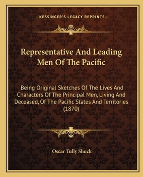Representative And Leading Men Of The Pacific: Being Original Sketches Of The Lives And Characters Of The Principal Men, Living And Deceased, Of The Pacific States And Territories