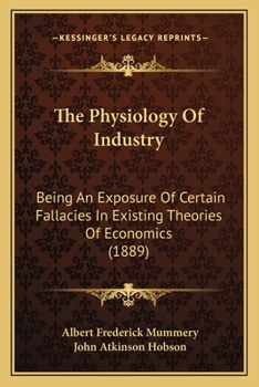 Paperback The Physiology Of Industry: Being An Exposure Of Certain Fallacies In Existing Theories Of Economics (1889) Book