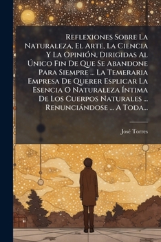 Reflexiones Sobre La Naturaleza, El Arte, La Ciencia Y La Opinión, Dirigidas Al Único Fin De Que Se Abandone Para Siempre ... La Temeraria Empresa De ... Renunciándose ... A Toda.