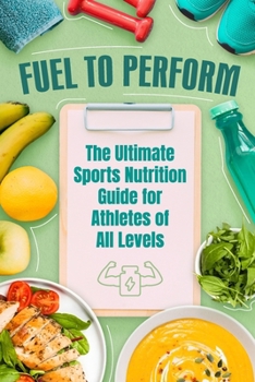 Paperback Fuel to Perform: The Ultimate Sports Nutrition Guide for Athletes of All Levels Book