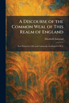A Discourse of the Common Weal of This Realm of England: First Printed in 1581 and Commonly Attributed to W.S.