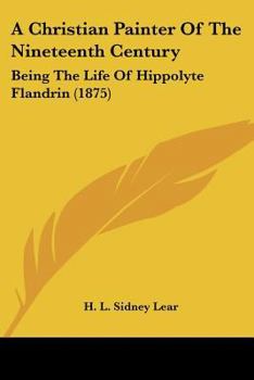 A Christian Painter of the Nineteenth Century, being the Life of Hippolyte Flandrin