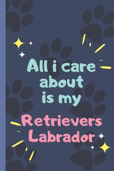 All I Care About  Is My Retrievers Labrador - Notebook: signed Notebook/Journal Book to Write in, (6” x 9”), 120 Pages