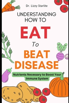 Paperback Understanding How to Eat To Beat Disease: Nutrients Necessary to Boost Your Immune System Book