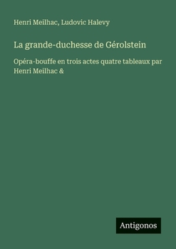 La grande-duchesse de Gérolstein: Opéra-bouffe en trois actes quatre tableaux par Henri Meilhac & (French Edition)